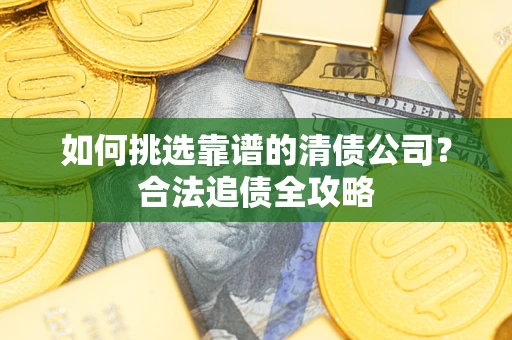 武汉如何挑选靠谱的清债公司?合法追债全攻略 武汉如何挑选靠谱的清债公司?合法追债全攻略
