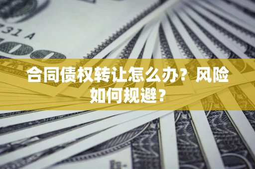 武汉合同债权转让怎么办？风险如何规避？