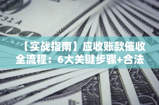 武汉【实战指南】应收账款催收全流程：6大关键步骤+合法回款技巧