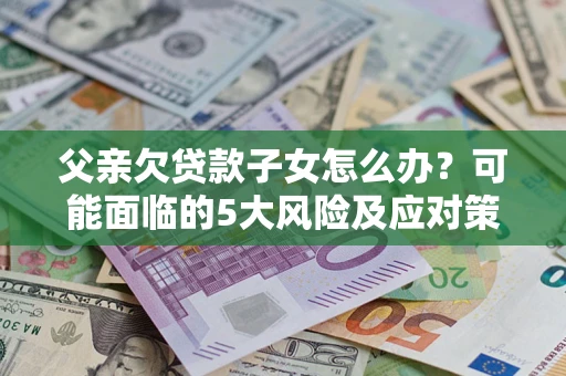武汉父亲欠贷款子女怎么办?可能面临的5大风险及应对策略 武汉父亲欠贷款子女怎么办?可能面临的5大风险及应对策略