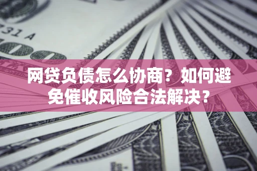 武汉网贷负债怎么协商？如何避免催收风险合法解决？