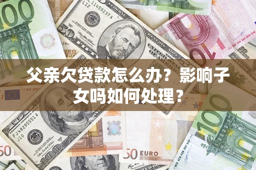 武汉父亲欠贷款怎么办？影响子女吗如何处理？
