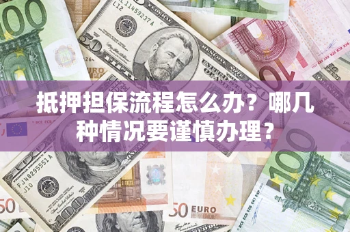 武汉抵押担保流程怎么办？哪几种情况要谨慎办理？