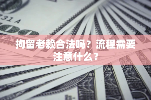 武汉拘留老赖合法吗？流程需要注意什么？