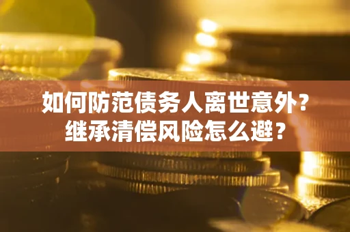 武汉如何防范债务人离世意外？继承清偿风险怎么避？