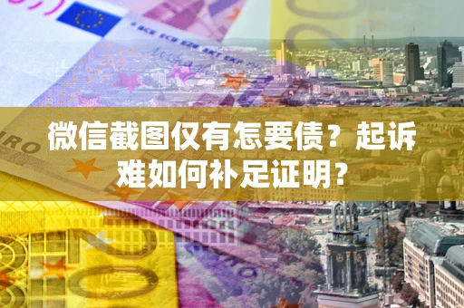 武汉微信截图仅有怎要债？起诉难如何补足证明？