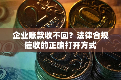 武汉企业账款收不回？法律合规催收的正确打开方式