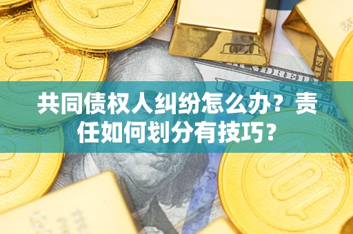 武汉共同债权人纠纷怎么办？责任如何划分有技巧？