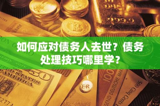 武汉如何应对债务人去世？债务处理技巧哪里学？