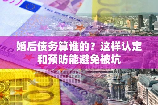 武汉婚后债务算谁的？这样认定和预防能避免被坑
