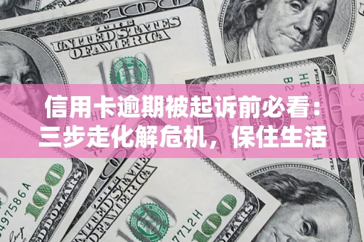武汉信用卡逾期被起诉前必看：三步走化解危机，保住生活尊严