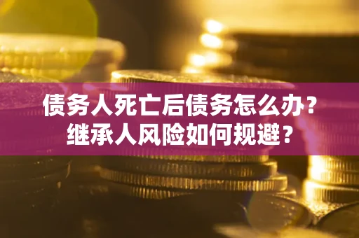 武汉债务人死亡后债务怎么办？继承人风险如何规避？