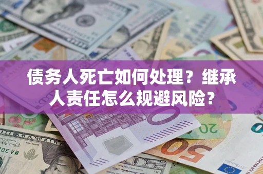 武汉债务人死亡如何处理?继承人责任怎么规避风险? 武汉债务人死亡如何处理?继承人责任怎么规避风险?