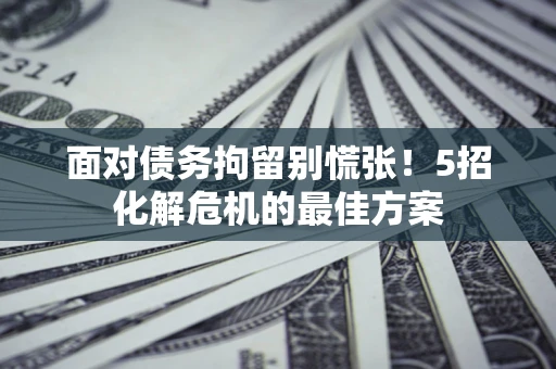 武汉面对债务拘留别慌张！5招化解危机的最佳方案