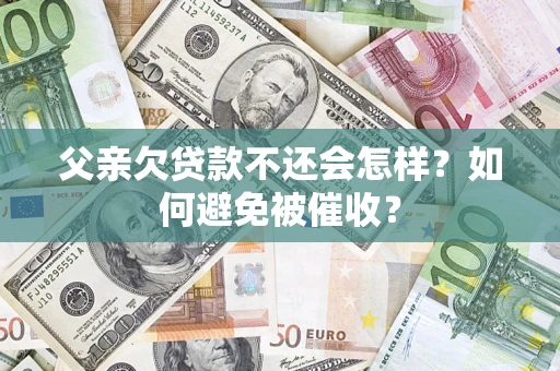 武汉父亲欠贷款不还会怎样？如何避免被催收？