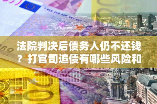 武汉法院判决后债务人仍不还钱？打官司追债有哪些风险和技巧？