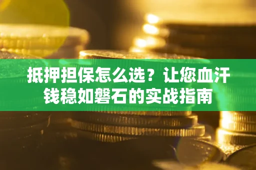 武汉抵押担保怎么选？让您血汗钱稳如磐石的实战指南