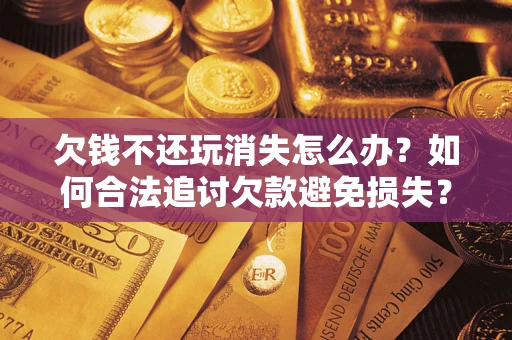 武汉欠钱不还玩消失怎么办?如何合法追讨欠款避免损失? 武汉欠钱不还玩消失怎么办?如何合法追讨欠款避免损失?