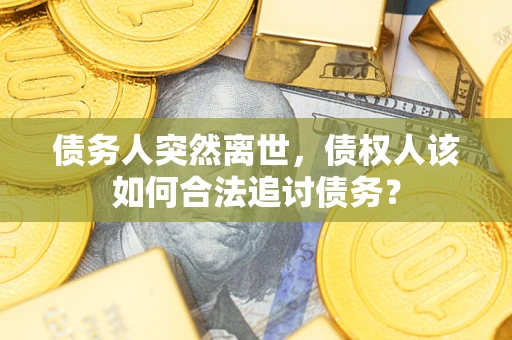 武汉债务人突然离世，债权人该如何合法追讨债务？