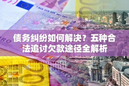 武汉债务纠纷如何解决？五种合法追讨欠款途径全解析