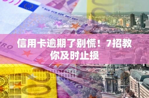 武汉信用卡逾期了别慌！7招教你及时止损