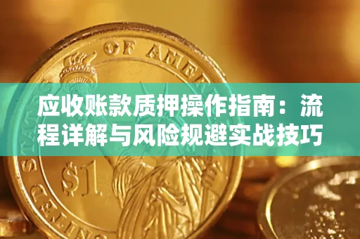 武汉应收账款质押操作指南:流程详解与风险规避实战技巧 武汉应收账款质押操作指南:流程详解与风险规避实战技巧