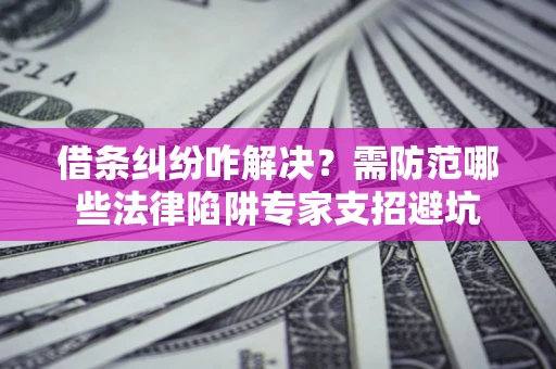 武汉借条纠纷咋解决？需防范哪些法律陷阱专家支招避坑