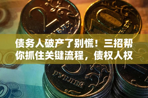 武汉债务人破产了别慌！三招帮你抓住关键流程，债权人权益不再缩水