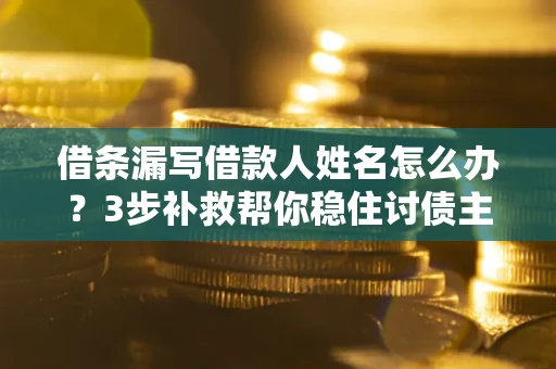 武汉借条漏写借款人姓名怎么办？3步补救帮你稳住讨债主动权