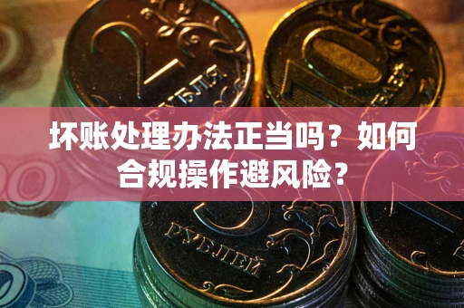 武汉坏账处理办法正当吗？如何合规操作避风险？
