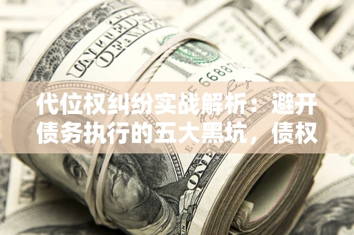 武汉代位权纠纷实战解析：避开债务执行的五大黑坑，债权人必看指南