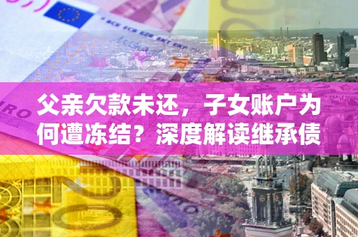 武汉父亲欠款未还，子女账户为何遭冻结？深度解读继承债务迷局