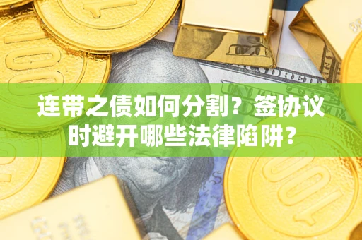 武汉连带之债如何分割？签协议时避开哪些法律陷阱？