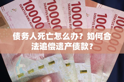 武汉债务人死亡怎么办？如何合法追偿遗产债款？