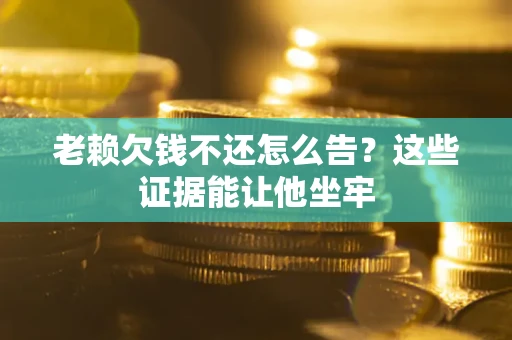 武汉老赖欠钱不还怎么告？这些证据能让他坐牢
