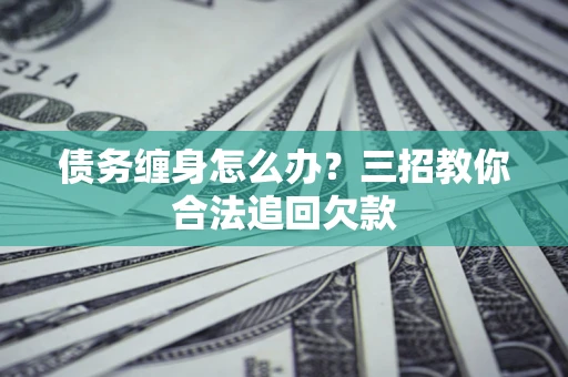 武汉债务缠身怎么办？三招教你合法追回欠款