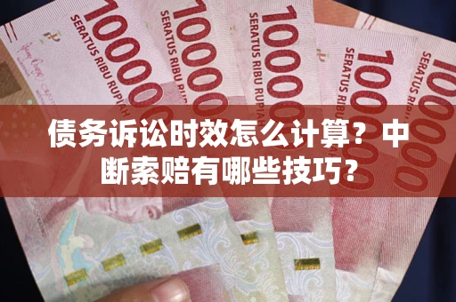武汉债务诉讼时效怎么计算？中断索赔有哪些技巧？