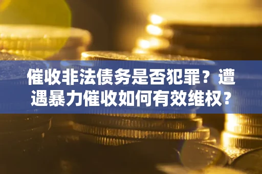 武汉催收非法债务是否犯罪?遭遇暴力催收如何有效维权? 武汉催收非法债务是否犯罪?遭遇暴力催收如何有效维权?