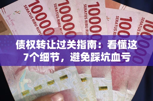 武汉债权转让过关指南：看懂这7个细节，避免踩坑血亏