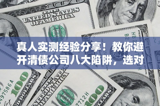 武汉真人实测经验分享！教你避开清债公司八大陷阱，选对机构少走十年弯路