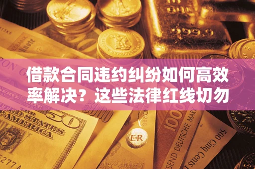 武汉借款合同违约纠纷如何高效率解决？这些法律红线切勿触碰