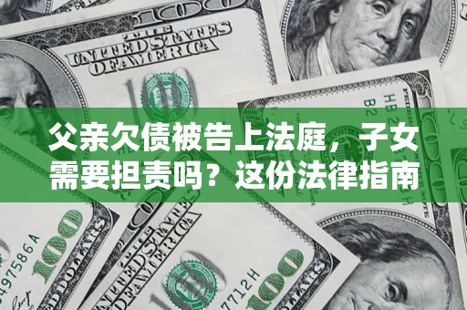 武汉父亲欠债被告上法庭，子女需要担责吗？这份法律指南必须看完