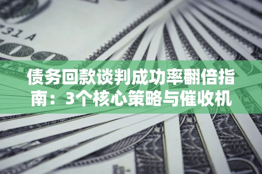 武汉债务回款谈判成功率翻倍指南：3个核心策略与催收机构避坑法则