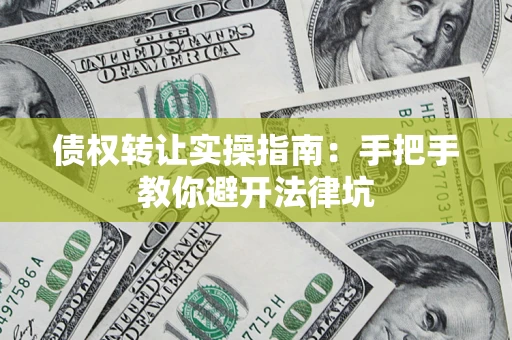 武汉债权转让实操指南：手把手教你避开法律坑