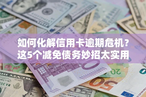 武汉如何化解信用卡逾期危机？这5个减免债务妙招太实用