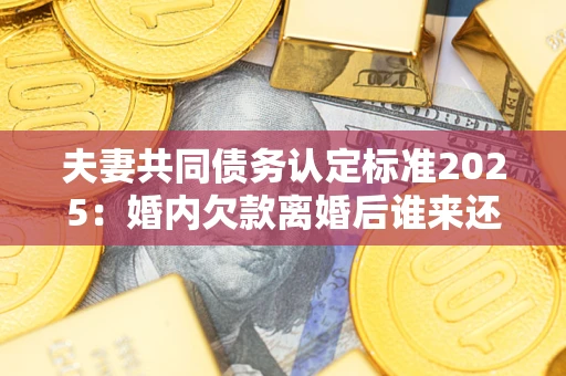 武汉夫妻共同债务认定标准2025:婚内欠款离婚后谁来还? 武汉夫妻共同债务认定标准2025:婚内欠款离婚后谁来还?