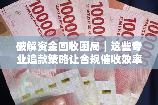 武汉破解资金回收困局｜这些专业追款策略让合规催收效率翻倍