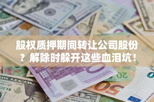 武汉股权质押期间转让公司股份？解除时躲开这些血泪坑！