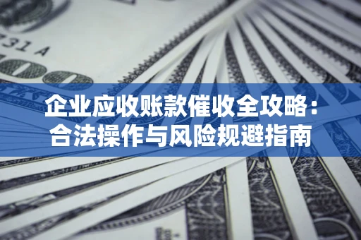 武汉企业应收账款催收全攻略：合法操作与风险规避指南
