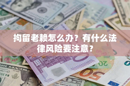 武汉拘留老赖怎么办？有什么法律风险要注意？